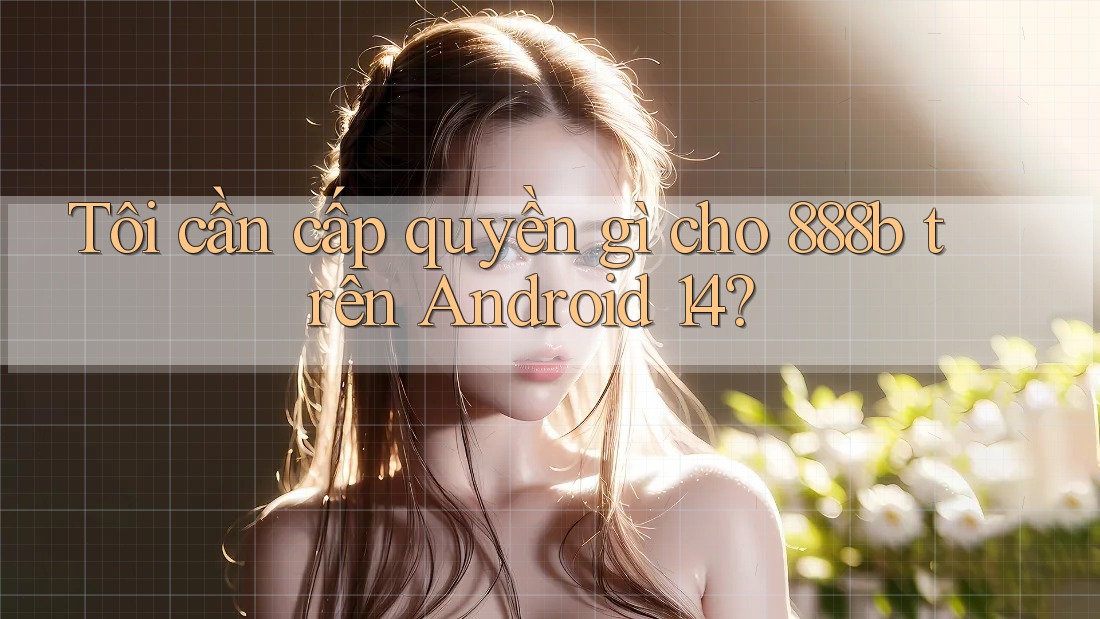 Tôi cần cấp quyền gì cho 888b trên Android 14? Tôi cần cấp quyền gì cho 888b trên Android 14?