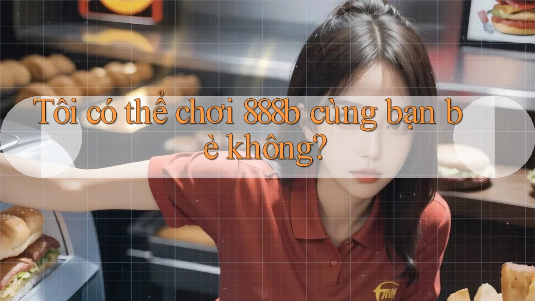 Tôi có thể chơi 888b cùng bạn bè không? Tôi có thể chơi 888b cùng bạn bè không?