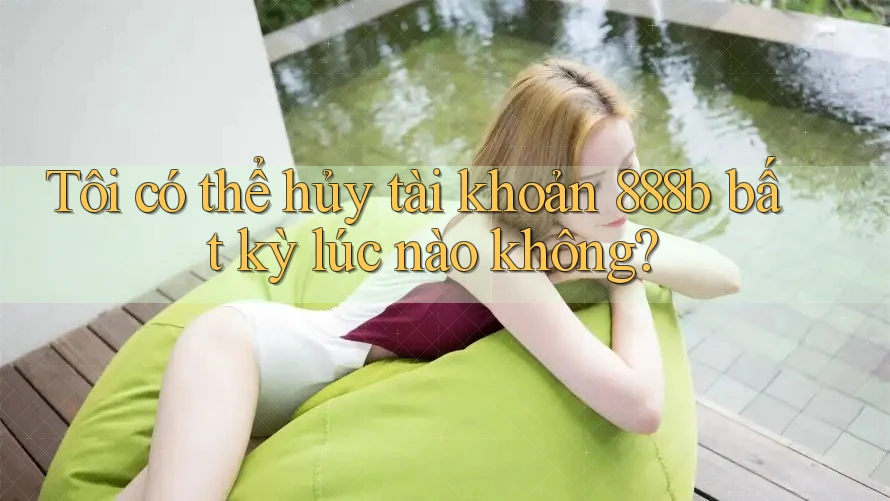 Tôi có thể hủy tài khoản 888b bất kỳ lúc nào không? Tôi có thể hủy tài khoản 888b bất kỳ lúc nào không?