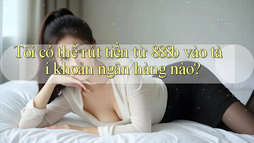 Tôi có thể rút tiền từ 888b vào tài khoản ngân hàng nào? Tôi có thể rút tiền từ 888b vào tài khoản ngân hàng nào?