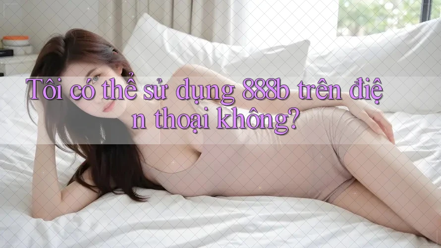 Tôi có thể sử dụng 888b trên điện thoại không? Tôi có thể sử dụng 888b trên điện thoại không?