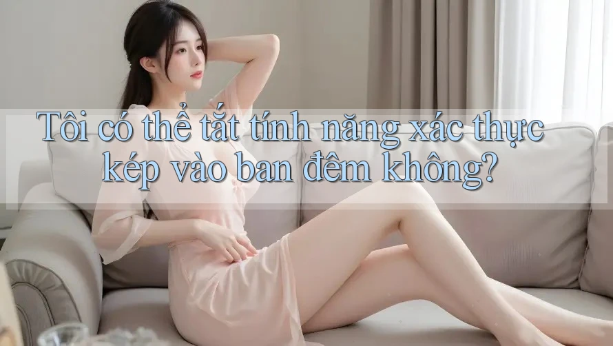 Tôi có thể tắt tính năng xác thực kép vào ban đêm không? Tôi có thể tắt tính năng xác thực kép vào ban đêm không?