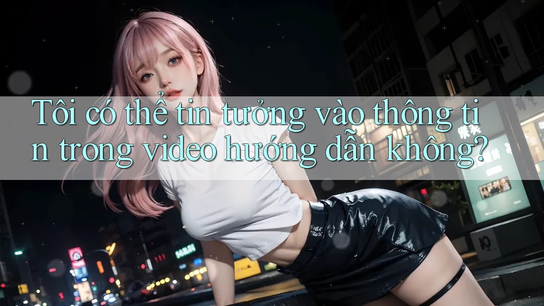 Tôi có thể tin tưởng vào thông tin trong video hướng dẫn không? Tôi có thể tin tưởng vào thông tin trong video hướng dẫn không?