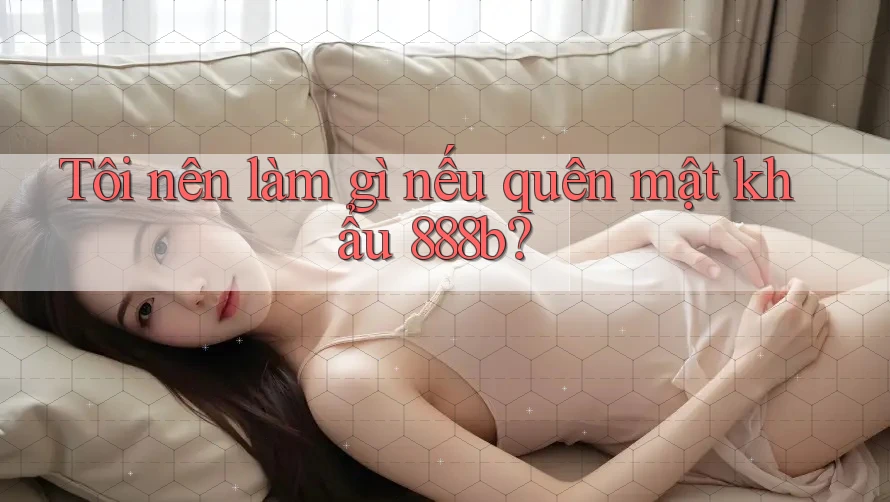 Tôi nên làm gì nếu quên mật khẩu 888b? Tôi nên làm gì nếu quên mật khẩu 888b?