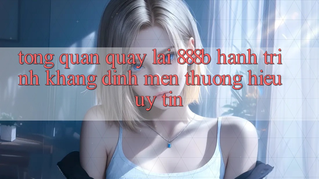 Tổng quan quay lại 888b - Hành trình khẳng định mến thương hiệu uy tín