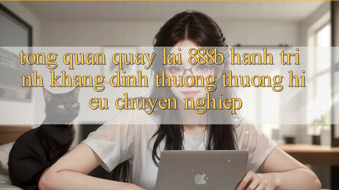 Tổng quan quay lại 888b - Hành trình khẳng định thương thương hiệu chuyên nghiệp Tổng quan quay lại 888b - Hành trình khẳng định thương thương hiệu chuyên nghiệp