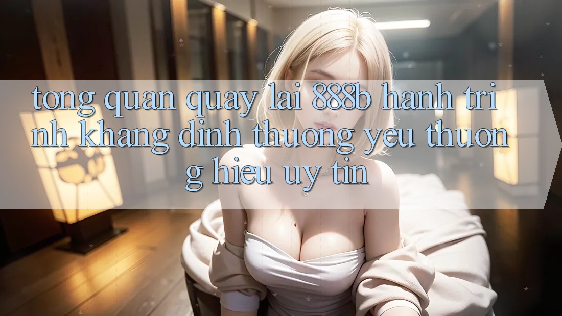 Tổng quan quay lại 888b - Hành trình khẳng định thương yêu thương hiệu uy tín Tổng quan quay lại 888b - Hành trình khẳng định thương yêu thương hiệu uy tín