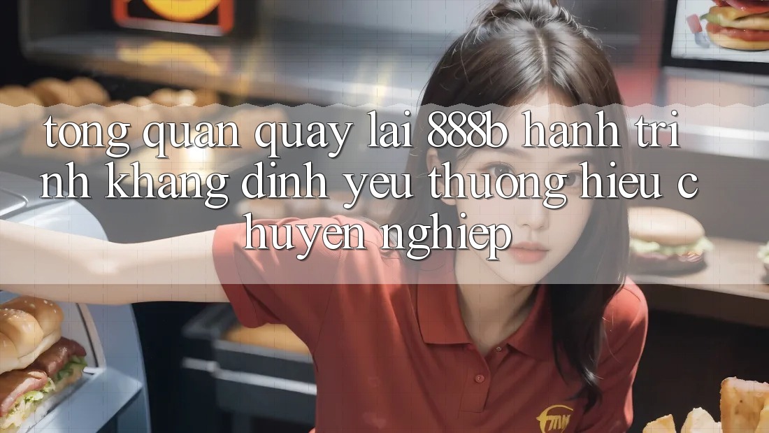 Tổng quan quay lại 888b - Hành trình khẳng định yêu thương hiệu chuyên nghiệp Tổng quan quay lại 888b - Hành trình khẳng định yêu thương hiệu chuyên nghiệp