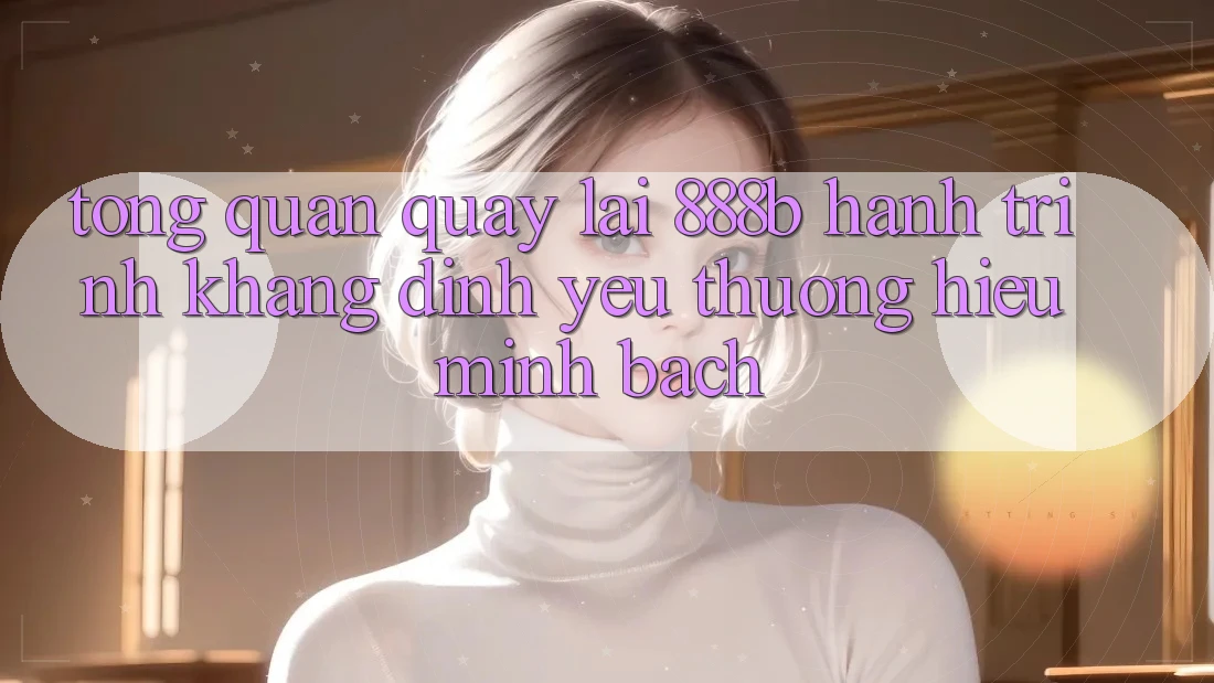 Tổng quan quay lại 888b - Hành trình khẳng định yêu thương hiệu minh bạch Tổng quan quay lại 888b - Hành trình khẳng định yêu thương hiệu minh bạch