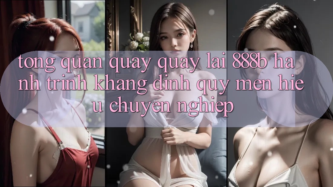 Tổng quan quay quay lại 888b - Hành trình khẳng định quý mến hiệu chuyên nghiệp Tổng quan quay quay lại 888b - Hành trình khẳng định quý mến hiệu chuyên nghiệp