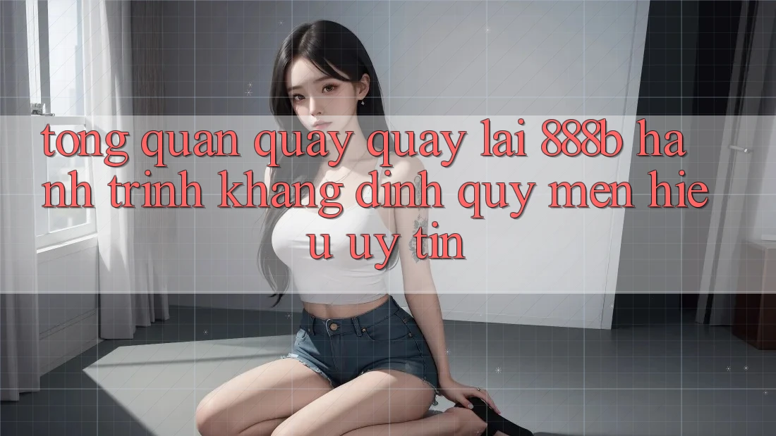 Tổng quan quay quay lại 888b - Hành trình khẳng định quý mến hiệu uy tín Tổng quan quay quay lại 888b - Hành trình khẳng định quý mến hiệu uy tín
