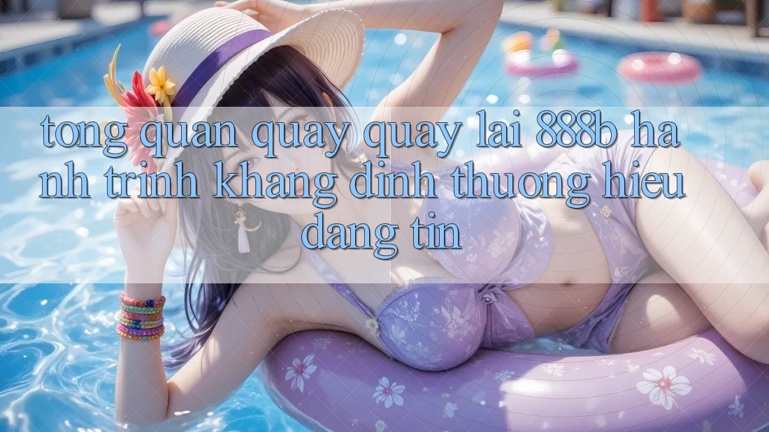 Tổng quan quay quay lại 888b - Hành trình khẳng định thương hiệu đáng tin Tổng quan quay quay lại 888b - Hành trình khẳng định thương hiệu đáng tin