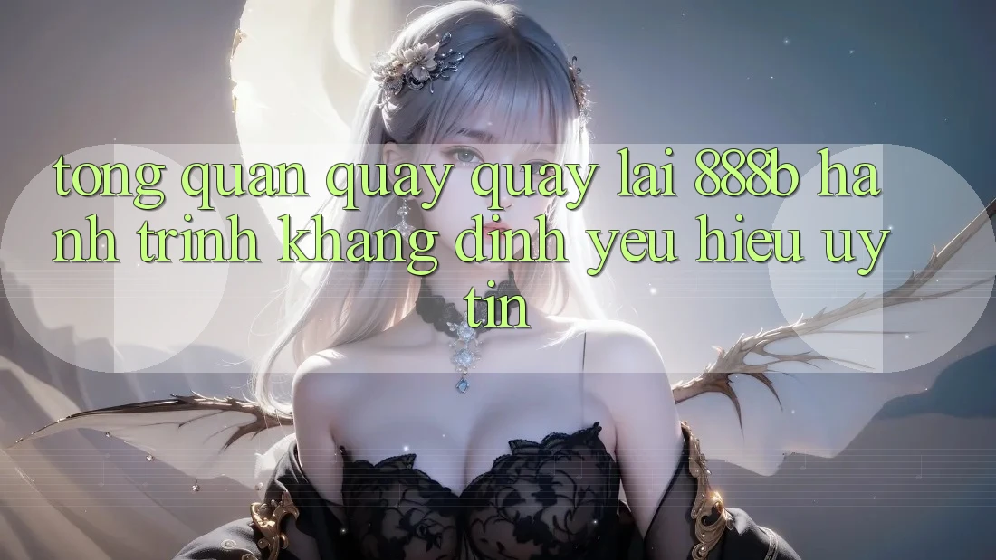Tổng quan quay quay lại 888b - Hành trình khẳng định yêu hiệu uy tín Tổng quan quay quay lại 888b - Hành trình khẳng định yêu hiệu uy tín