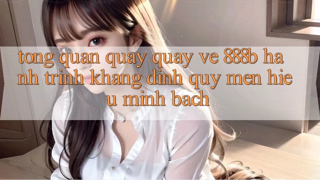 Tổng quan quay quay về 888b - Hành trình khẳng định quý mến hiệu minh bạch Tổng quan quay quay về 888b - Hành trình khẳng định quý mến hiệu minh bạch