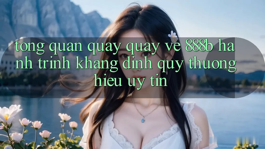 Tổng quan quay quay về 888b - Hành trình khẳng định quý thương hiệu uy tín
