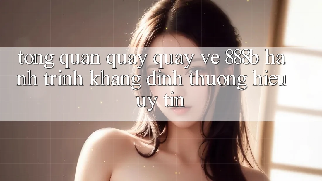 Tổng quan quay quay về 888b - Hành trình khẳng định thương hiệu uy tín