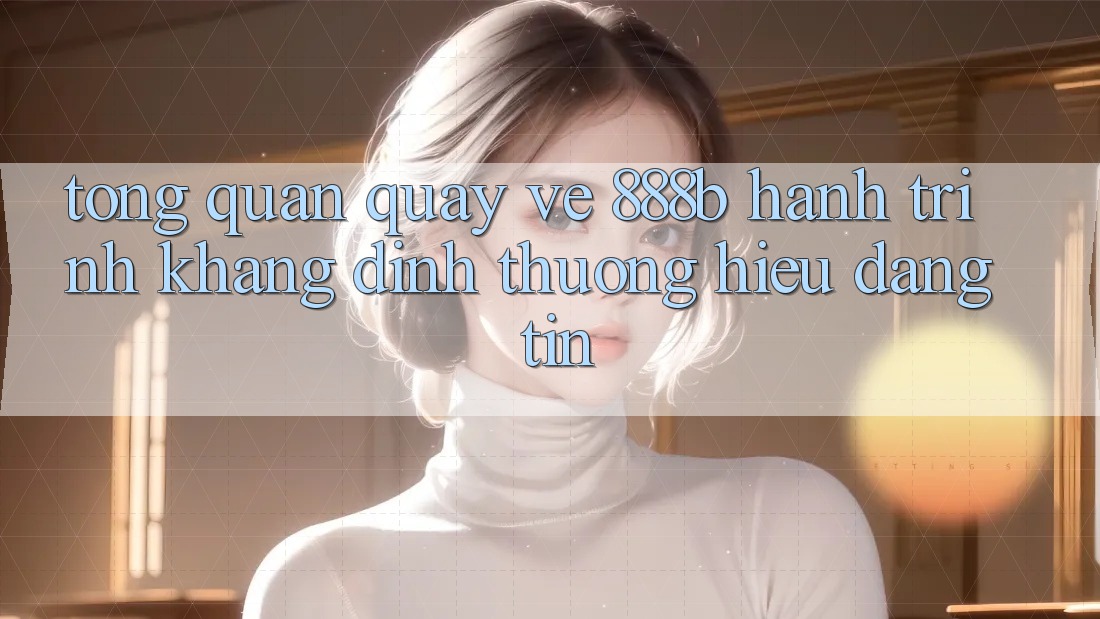 Tổng quan quay về 888b - Hành trình khẳng định thương hiệu đáng tin Tổng quan quay về 888b - Hành trình khẳng định thương hiệu đáng tin