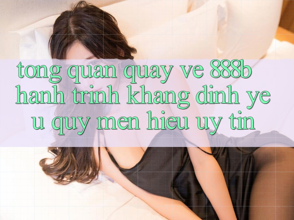 Tổng quan quay về 888b - Hành trình khẳng định yêu quý mến hiệu uy tín Tổng quan quay về 888b - Hành trình khẳng định yêu quý mến hiệu uy tín
