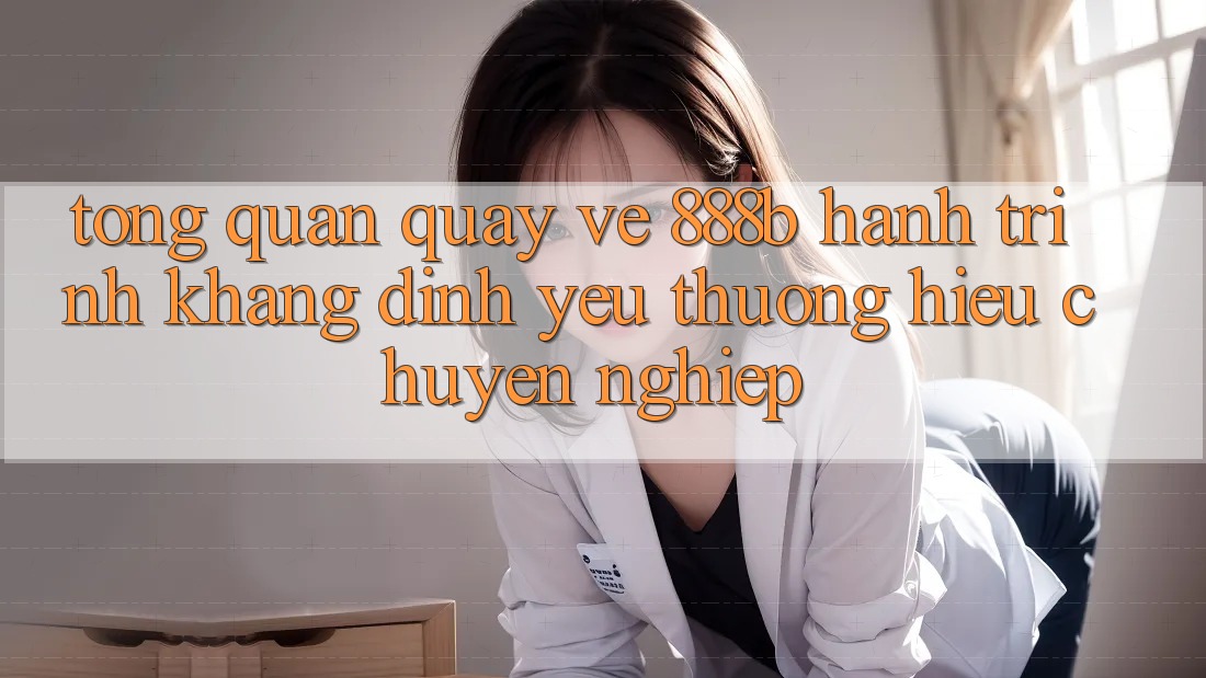 Tổng quan quay về 888b - Hành trình khẳng định yêu thương hiệu chuyên nghiệp Tổng quan quay về 888b - Hành trình khẳng định yêu thương hiệu chuyên nghiệp