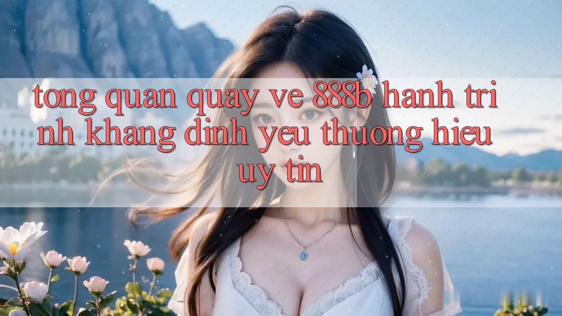 Tổng quan quay về 888b - Hành trình khẳng định yêu thương hiệu uy tín Tổng quan quay về 888b - Hành trình khẳng định yêu thương hiệu uy tín