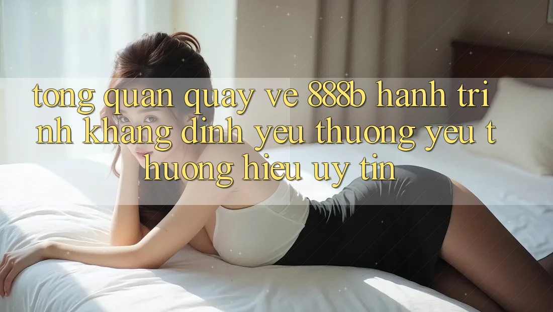 Tổng quan quay về 888b - Hành trình khẳng định yêu thương yêu thương hiệu uy tín Tổng quan quay về 888b - Hành trình khẳng định yêu thương yêu thương hiệu uy tín