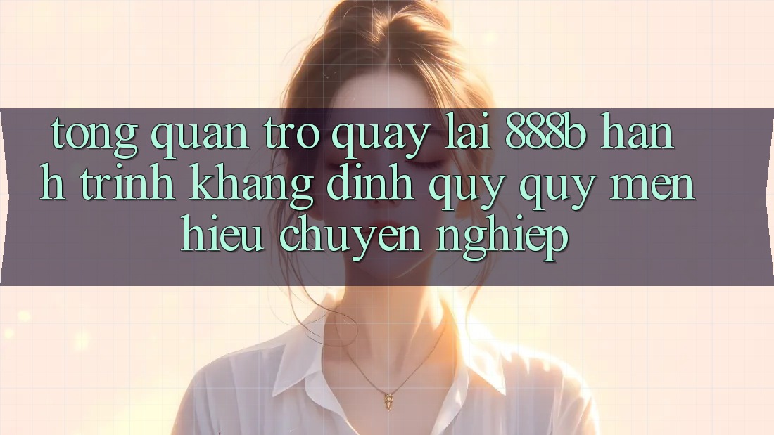 Tổng quan trở quay lại 888b - Hành trình khẳng định quý quý mến hiệu chuyên nghiệp Tổng quan trở quay lại 888b - Hành trình khẳng định quý quý mến hiệu chuyên nghiệp