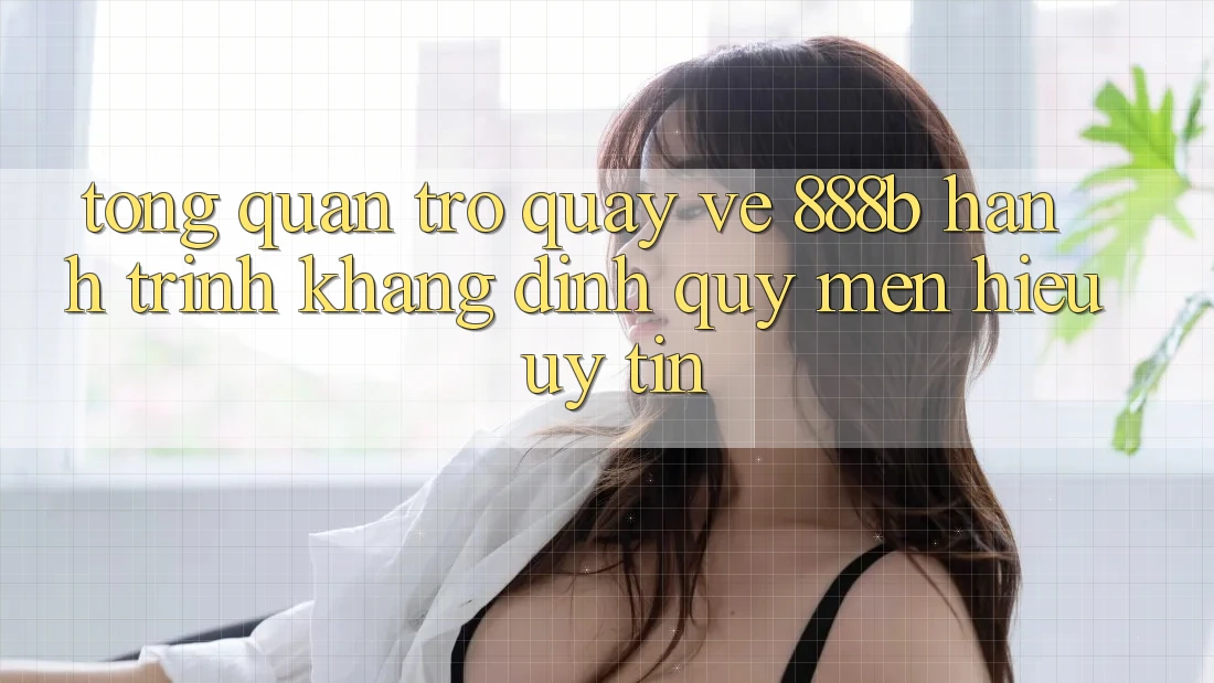 Tổng quan trở quay về 888b - Hành trình khẳng định quý mến hiệu uy tín