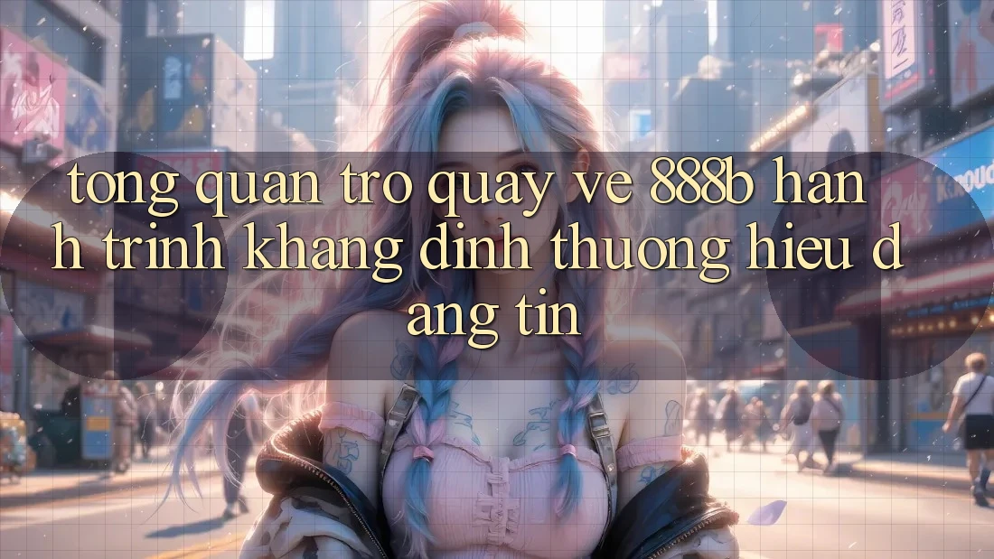 Tổng quan trở quay về 888b - Hành trình khẳng định thương hiệu đáng tin