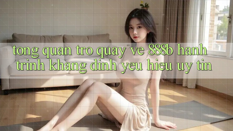 Tổng quan trở quay về 888b - Hành trình khẳng định yêu hiệu uy tín
