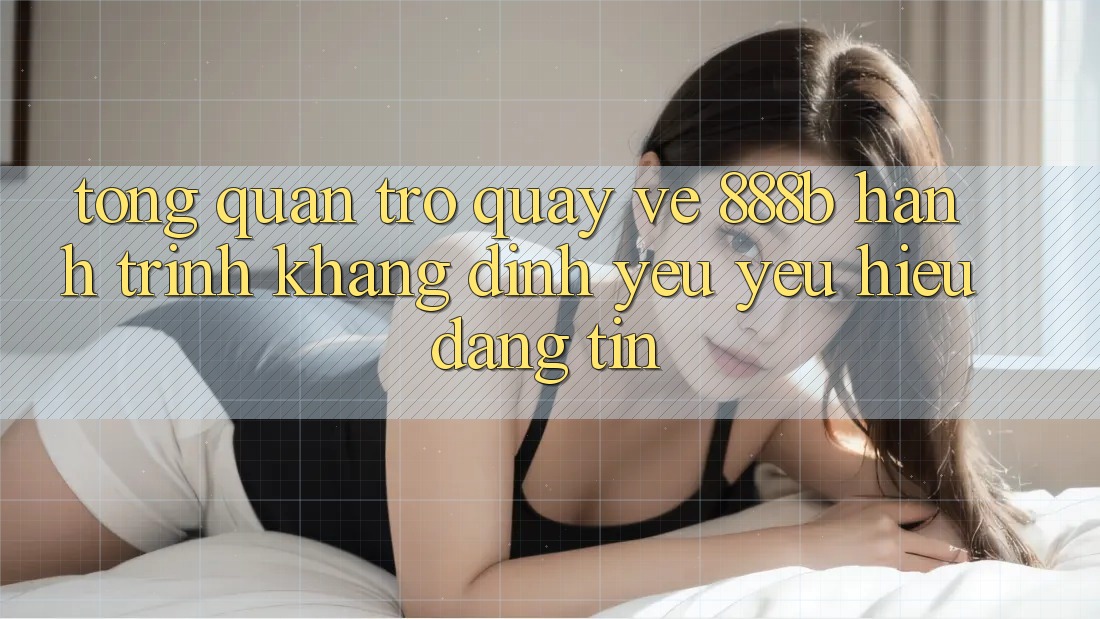 Tổng quan trở quay về 888b - Hành trình khẳng định yêu yêu hiệu đáng tin