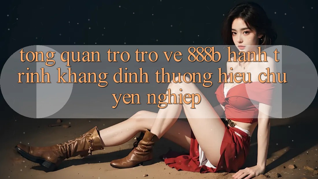 Tổng quan trở trở về 888b - Hành trình khẳng định thương hiệu chuyên nghiệp Tổng quan trở trở về 888b - Hành trình khẳng định thương hiệu chuyên nghiệp