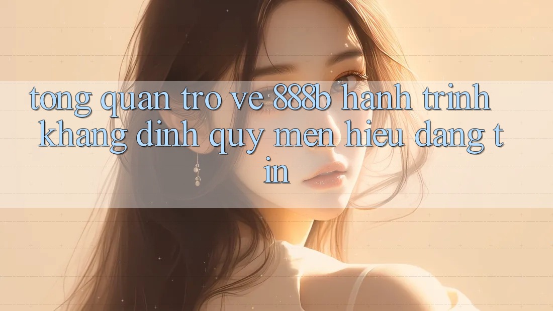Tổng quan trở về 888b - Hành trình khẳng định quý mến hiệu đáng tin