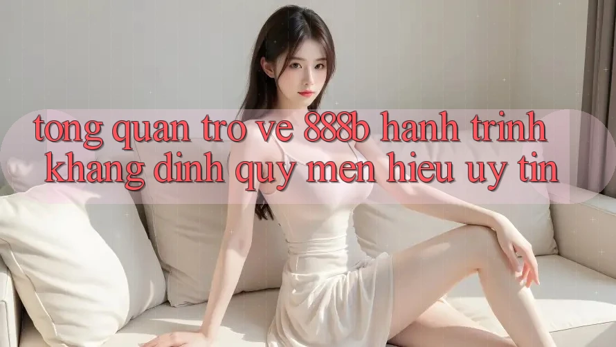 Tổng quan trở về 888b - Hành trình khẳng định quý mến hiệu uy tín Tổng quan trở về 888b - Hành trình khẳng định quý mến hiệu uy tín
