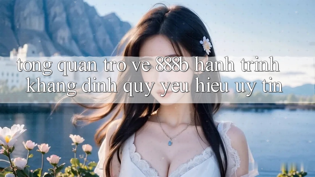 Tổng quan trở về 888b - Hành trình khẳng định quý yêu hiệu uy tín Tổng quan trở về 888b - Hành trình khẳng định quý yêu hiệu uy tín
