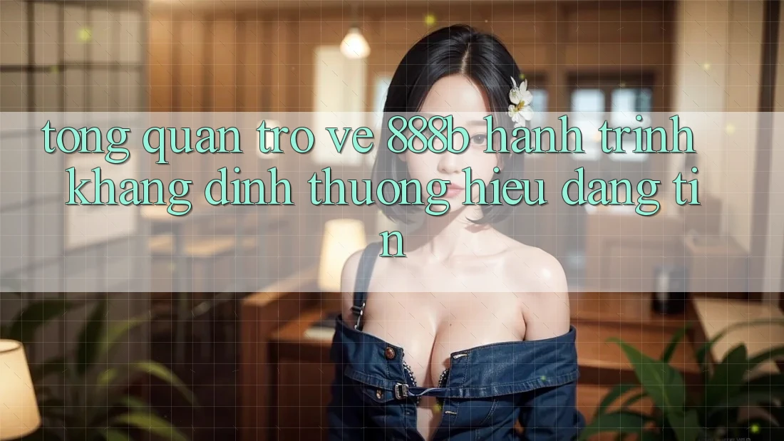 Tổng quan trở về 888b - Hành trình khẳng định thương hiệu đáng tin