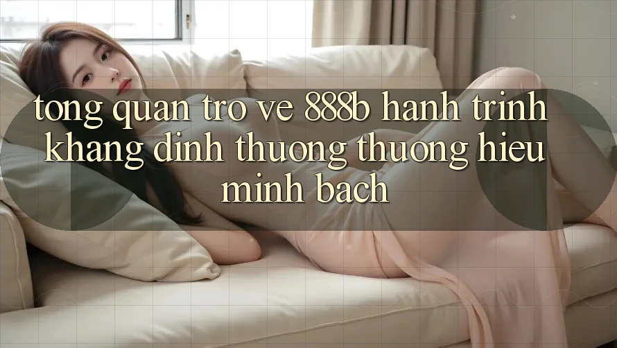 Tổng quan trở về 888b - Hành trình khẳng định thương thương hiệu minh bạch Tổng quan trở về 888b - Hành trình khẳng định thương thương hiệu minh bạch