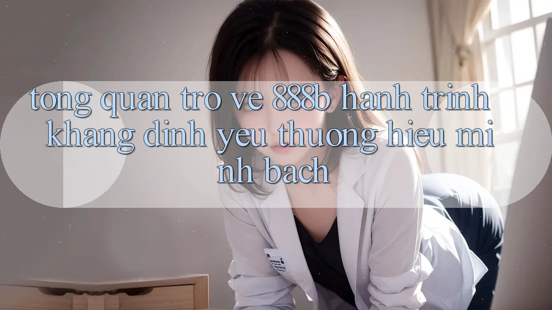 Tổng quan trở về 888b - Hành trình khẳng định yêu thương hiệu minh bạch Tổng quan trở về 888b - Hành trình khẳng định yêu thương hiệu minh bạch