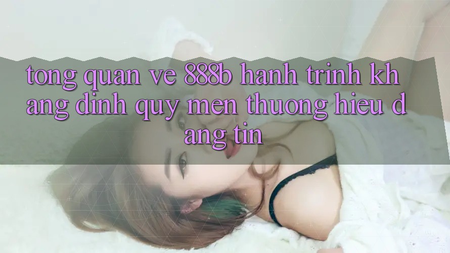 Tổng quan về 888b - Hành trình khẳng định quý mến thương hiệu đáng tin