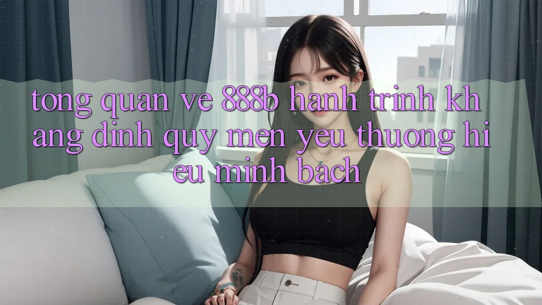 Tổng quan về 888b - Hành trình khẳng định quý mến yêu thương hiệu minh bạch