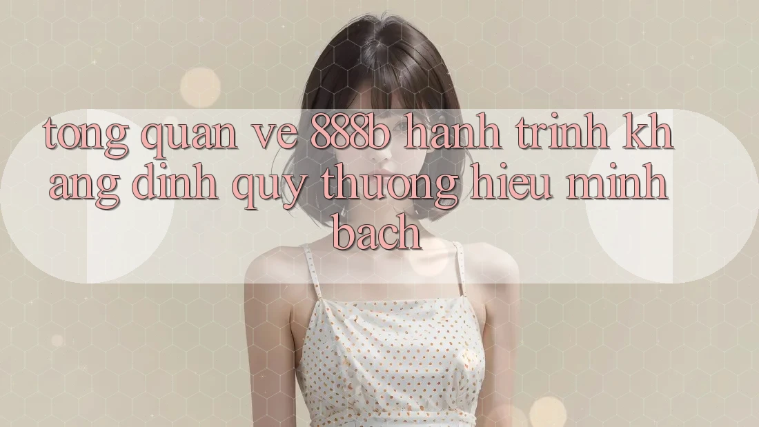 Tổng quan về 888b - Hành trình khẳng định quý thương hiệu minh bạch