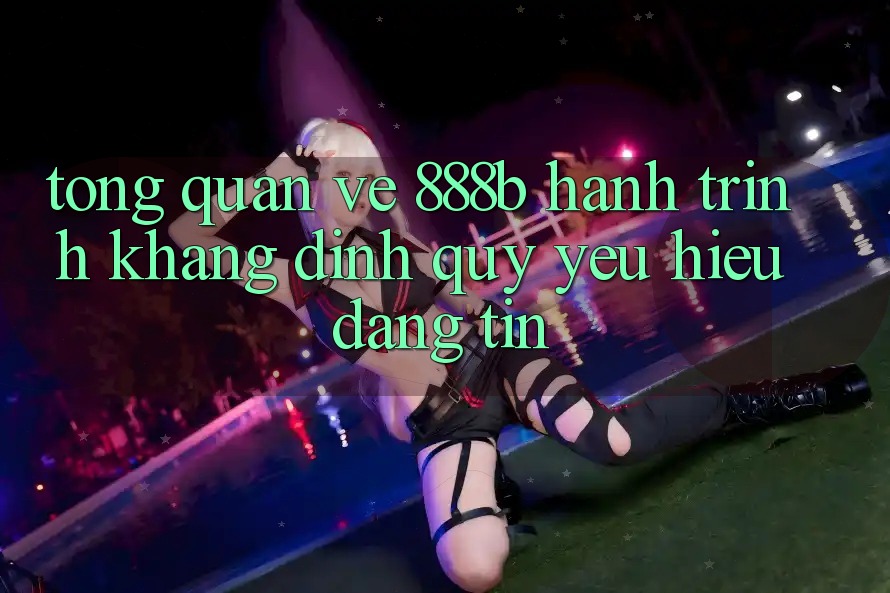 Tổng quan về 888b - Hành trình khẳng định quý yêu hiệu đáng tin Tổng quan về 888b - Hành trình khẳng định quý yêu hiệu đáng tin