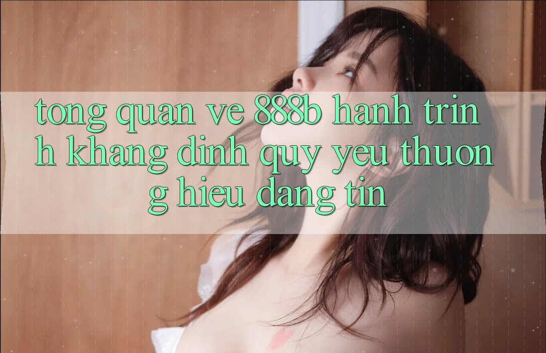 Tổng quan về 888b - Hành trình khẳng định quý yêu thương hiệu đáng tin