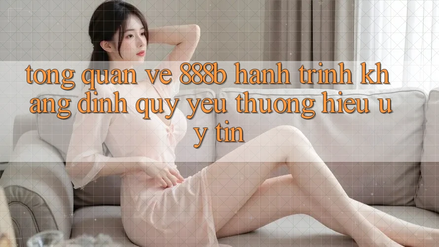 Tổng quan về 888b - Hành trình khẳng định quý yêu thương hiệu uy tín