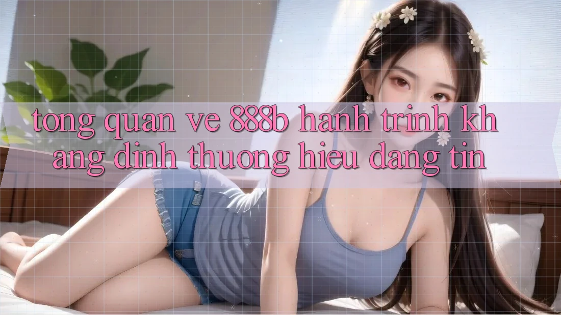 Tổng quan về 888b - Hành trình khẳng định thương hiệu đáng tin Tổng quan về 888b - Hành trình khẳng định thương hiệu đáng tin