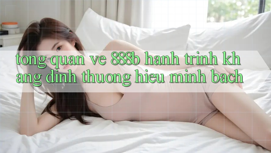 Tổng quan về 888b - Hành trình khẳng định thương hiệu minh bạch Tổng quan về 888b - Hành trình khẳng định thương hiệu minh bạch