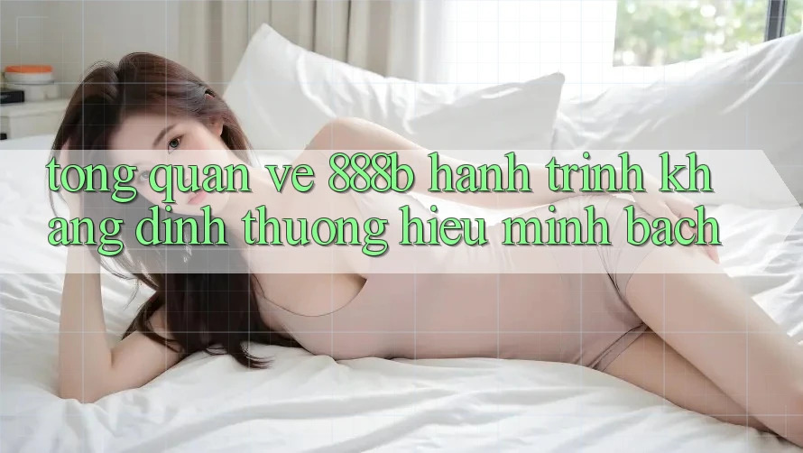 Tổng quan về 888b - Hành trình khẳng định thương hiệu minh bạch