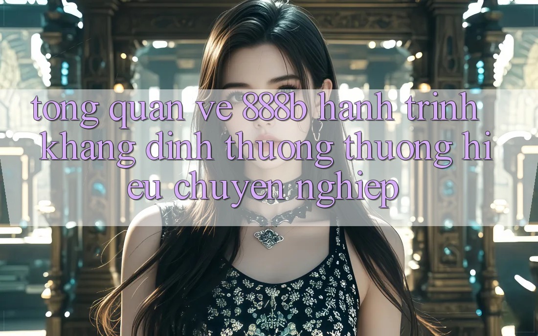 Tổng quan về 888b - Hành trình khẳng định thương thương hiệu chuyên nghiệp Tổng quan về 888b - Hành trình khẳng định thương thương hiệu chuyên nghiệp