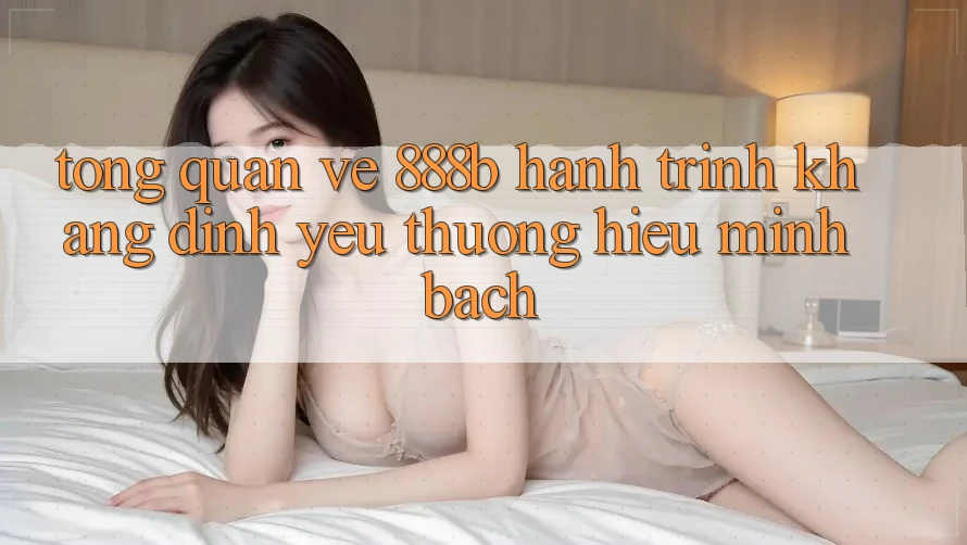 Tổng quan về 888b - Hành trình khẳng định yêu thương hiệu minh bạch Tổng quan về 888b - Hành trình khẳng định yêu thương hiệu minh bạch