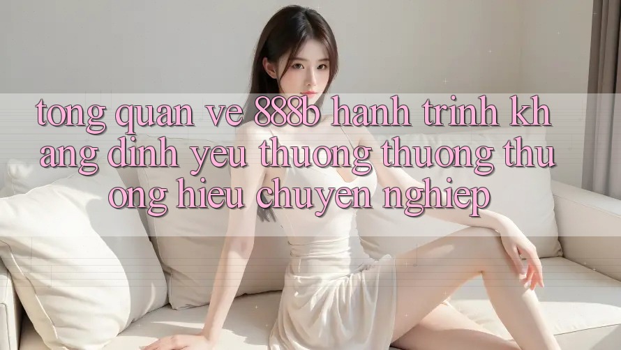 Tổng quan về 888b - Hành trình khẳng định yêu thương thương thương hiệu chuyên nghiệp