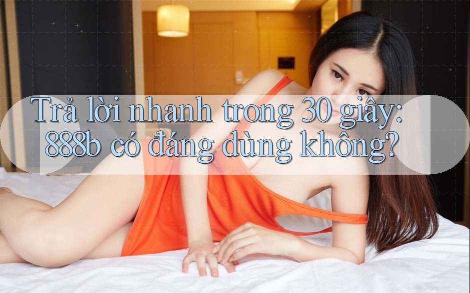 Trả lời nhanh trong 30 giây: 888b có đáng dùng không? Trả lời nhanh trong 30 giây: 888b có đáng dùng không?